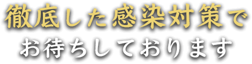 徹底した感染対策でお待ちしております